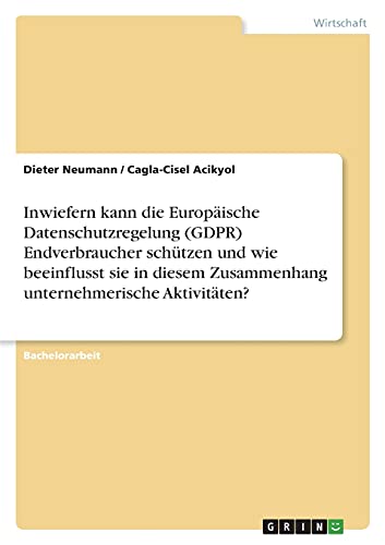 Inwiefern kann die Europäische Datenschutzregelung (GDPR) Endverbraucher schützen und wie beeinflusst sie in diesem Zusammenhang unternehmerische Aktivitäten?