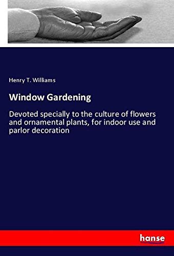 Window Gardening: Devoted specially to the culture of flowers and ornamental plants, for indoor use and parlor decoration