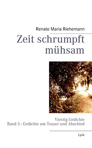 Zeit schrumpft mühsam: Vierzig Gedichte Band 3 : Gedichte um Trauer und Abschied