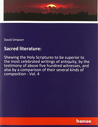 Sacred literature:: Shewing the Holy Scriptures to be superior to the most celebrated writings of antiquity, by the testimony of above five hundred ... their several kinds of composition - Vol. 4