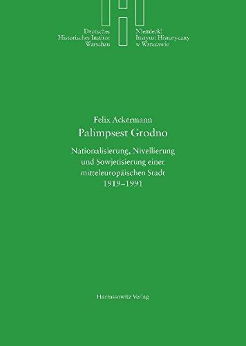 Palimpsest Grodno: Nationalisierung, Nivellierung und Sowjetisierung einer mitteleuropäischen Stadt 1919-1991 (Deutsches Historisches Institut Warschau, Band 23)