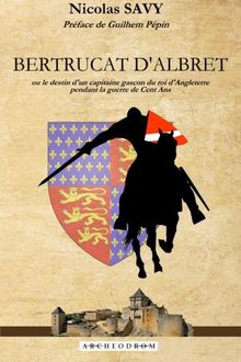 Bertrucat d'Albret: Ou le destin d'un capitaine gascon du roi d'Angleterre pendant la guerre de Cent Ans.