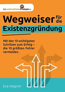 Wegweiser für die Existenzgründung: Mit den 10 wichtigsten Schritten zum Erfolg - die 10 größten Fehler vermeiden