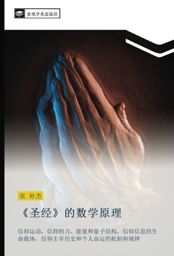 《圣经》的数学原理: 信仰运动，信仰的力、能量和量子结构，信仰信息的生命载体，信仰主宰历史和个人命运的机制和规律: xin yang yun dong xin yang de li neng liang he liang zi jie gou xin yang xin xi de sheng ... li shi he ge ren ming yun de ji zhi he gui lv