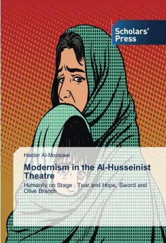 Modernism in the Al-Husseinist Theatre: Humanity on Stage : Tear and Hope, Sword and Olive Branch
