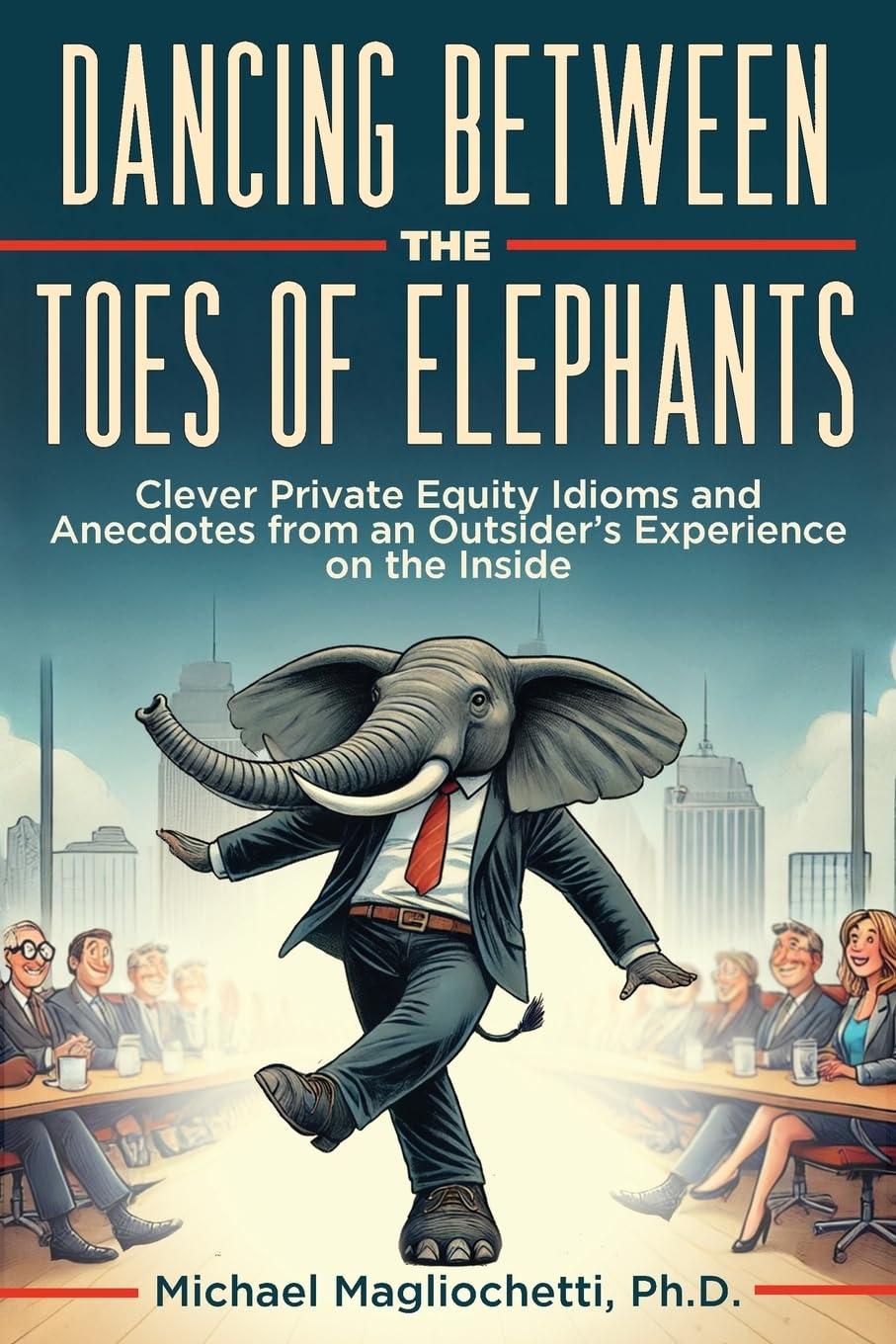 Dancing Between the Toes of Elephants: Clever Private Equity Idioms and Anecdotes from an Outsider’s Experience on the Inside