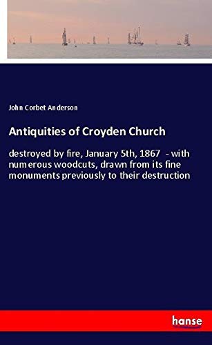 Antiquities of Croyden Church: destroyed by fire, January 5th, 1867 - with numerous woodcuts, drawn from its fine monuments previously to their destruction
