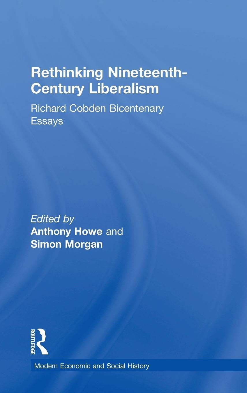 Rethinking Nineteenth-Century Liberalism: Richard Cobden Bicentenary Essays (Modern Economic And Social History Series)
