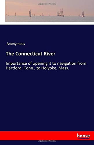 The Connecticut River: Importance of opening it to navigation from Hartford, Conn., to Holyoke, Mass.