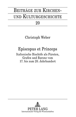 Episcopus et Princeps: Italienische Bischöfe als Fürsten, Grafen und Barone vom 17. bis zum 20. Jahrhundert (Beiträge zur Kirchen- und Kulturgeschichte)