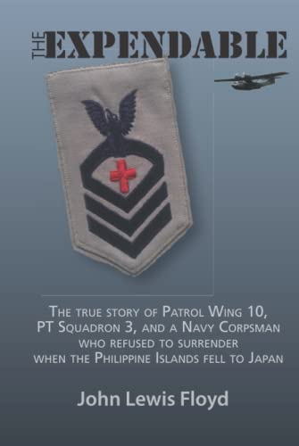 The Expendable: The true story of Patrol Wing 10, PT Squadron 3, and a Navy Corpsman who refused to surrender when the Philippine Islands fell to Japan