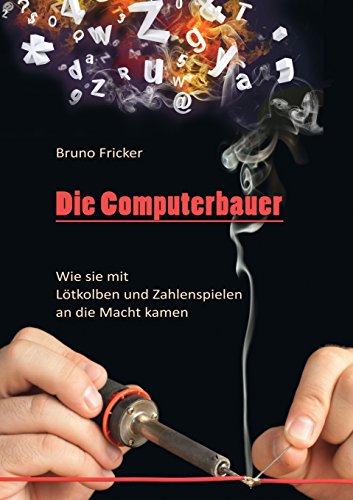 Die Computerbauer: Wie sie mit dem Lötkolben und Zahlenspielen an die Macht kamen