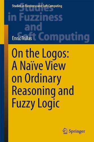 On the Logos: A Naïve View on Ordinary Reasoning and Fuzzy Logic (Studies in Fuzziness and Soft Computing)