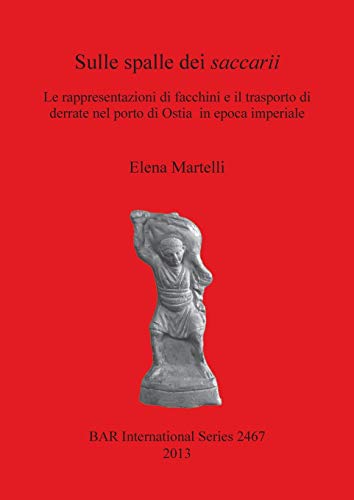 Sulle spalle dei saccarii: Le rappresentazioni di facchini e il trasporto di derrate nel porto di Ostia in epoca imperiale (BAR International)