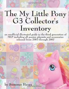 The My Little Pony G3 Collector's Inventory: an unofficial illustrated guide to the third generation of MLP including all ponies, playsets and ... and Accessories from 2003 to the Present