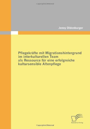 Pflegekräfte mit Migrationshintergrund im interkulturellen Team als Ressource für eine erfolgreiche kultursensible Altenpflege