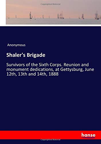 Shaler's Brigade: Survivors of the Sixth Corps. Reunion and monument dedications, at Gettysburg, June 12th, 13th and 14th, 1888