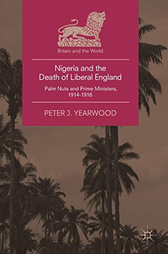 Nigeria and the Death of Liberal England: Palm Nuts and Prime Ministers, 1914-1916 (Britain and the World)