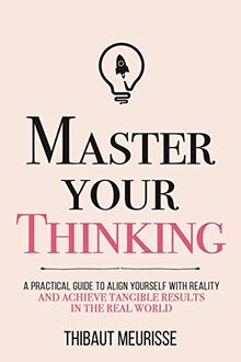 Master Your Thinking: A Practical Guide to Align Yourself with Reality and Achieve Tangible Results in the Real World (Mastery Series, Band 5)