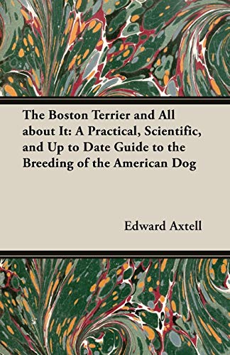 The Boston Terrier and All about It: A Practical, Scientific, and Up to Date Guide to the Breeding of the American Dog (A Vintage Dog Books Breed Classic)
