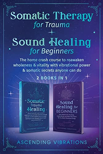 Ascending Vibrations Somatic Therapy For Trauma & Sound Healing For Beginners, (2 Books In 1) The Home Crash Course To Reawaken Wholeness & Vitality With Vibrational