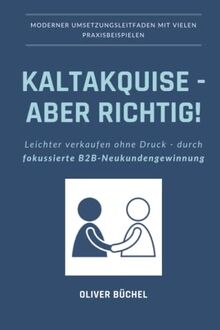 Kaltakquise - aber richtig!: Leichter verkaufen ohne Druck - durch fokussierte B2B-Neukundengewinnung