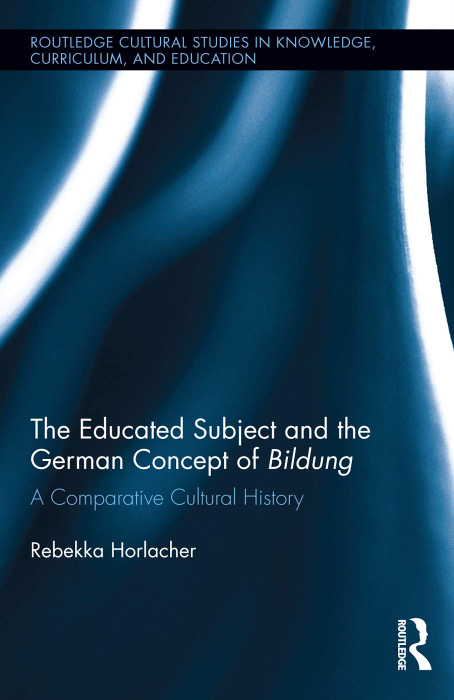The Educated Subject and the German Concept of Bildung: A Comparative Cultural History (Routledge Cultural Studies in Knowledge, Curriculum, and Education, Band 2)