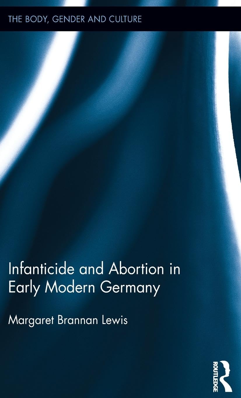 Infanticide and Abortion in Early Modern Germany (The Body, Gender and Culture, 19, Band 19)