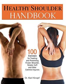 Healthy Shoulder Handbook: 100 Exercises for Treating and Preventing Frozen Shoulder, Rotator Cuff and other Common Injuries