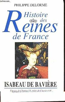 HISTOIRE DES REINES DE FRANCE - ISABELLE DE BAVIERE , EPOUSE DE CHARLES VI, MERE DE CHARLES VII