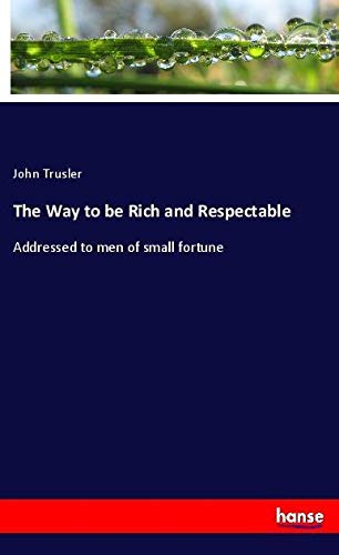 The Way to be Rich and Respectable: Addressed to men of small fortune