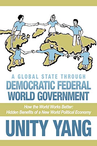 A Global State Through Democratic Federal World Government: How the World Works Better Hidden Benefits of a New World Political Economy
