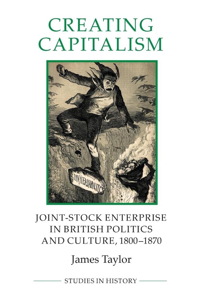 Creating Capitalism: Joint-Stock Enterprise in British Politics and Culture, 1800-1870 (Studies in History New Series, Band 53)