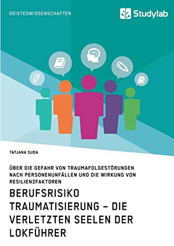 Berufsrisiko Traumatisierung – Die verletzten Seelen der Lokführer: Über die Gefahr von Traumafolgestörungen nach Personenunfällen und die Wirkung von Resilienzfaktoren