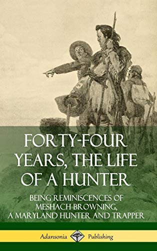 Forty-Four Years, the Life of a Hunter: Being Reminiscences of Meshach Browning, a Maryland Hunter and Trapper (Hardcover)