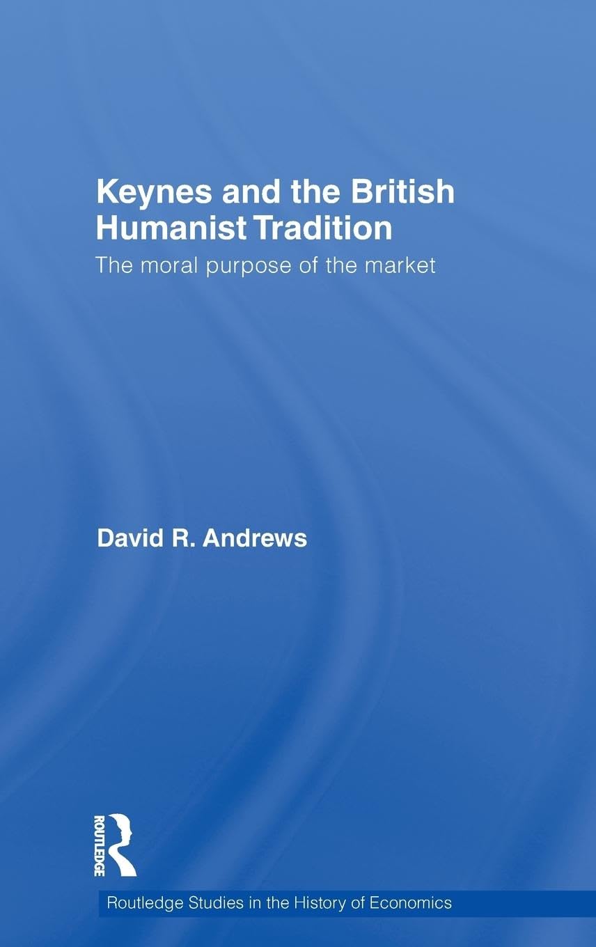 Keynes and the British Humanist Tradition: The Moral Purpose of the Market (Routledge Studies in the History of Economics, 109, Band 109)