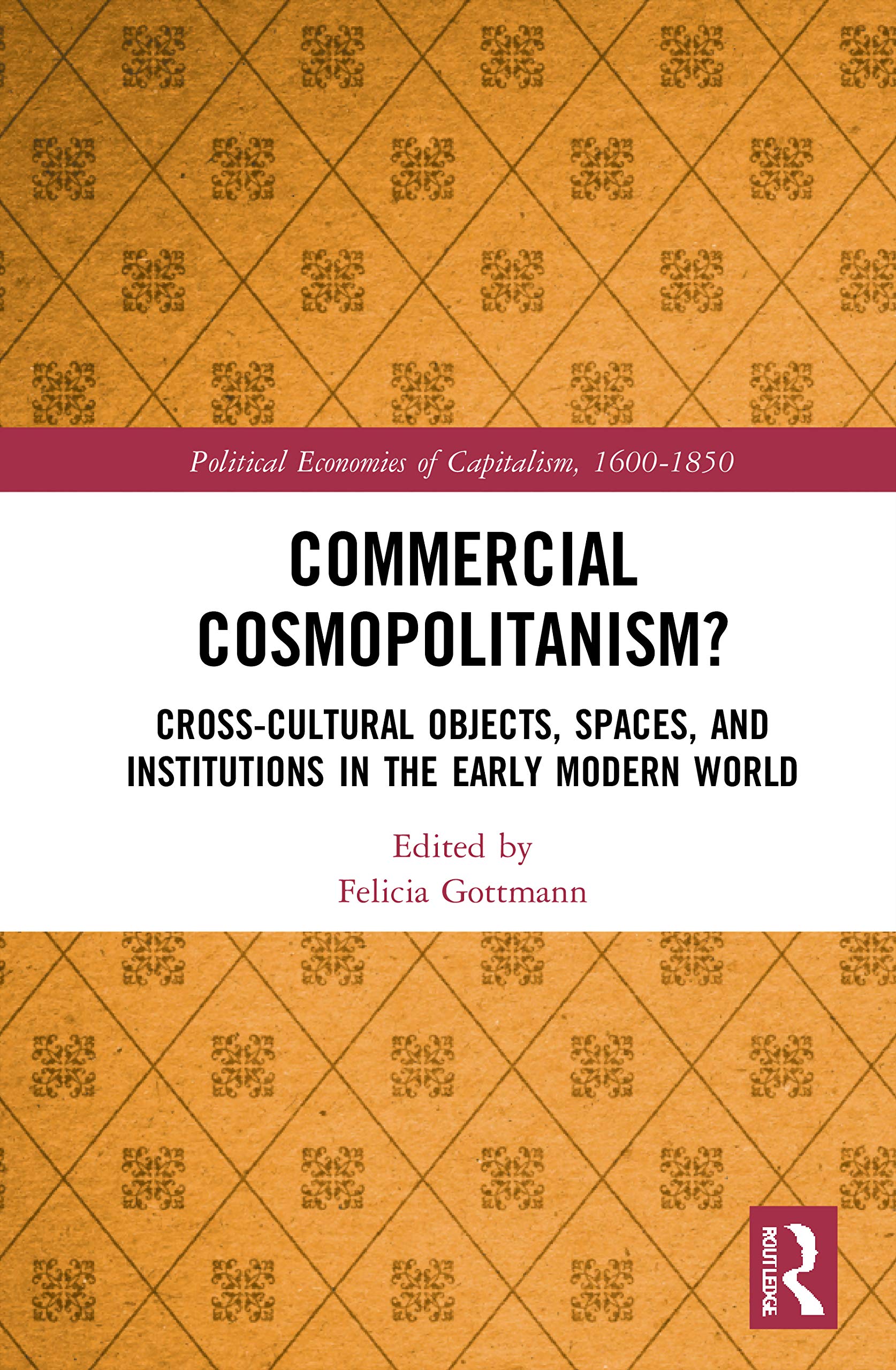 Commercial Cosmopolitanism?: Cross-Cultural Objects, Spaces, and Institutions in the Early Modern World (Political Economies of Capitalism, 1600-1850)