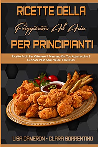 Ricette Della Friggitrice Ad Aria Per Principianti: Ricette Facili Per Ottenere Il Massimo Dal Tuo Apparecchio E Cucinare Pasti Sani, Veloci E ... Recipes For Beginners) (Italian Version)