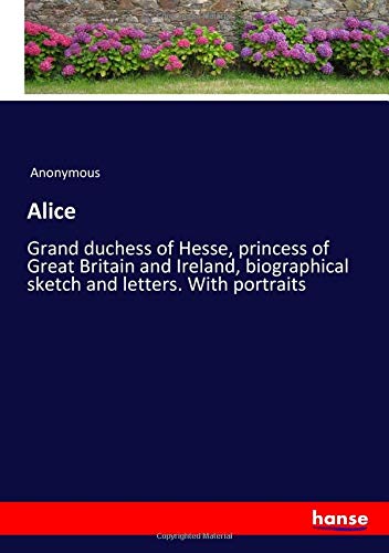 Alice: Grand duchess of Hesse, princess of Great Britain and Ireland, biographical sketch and letters. With portraits