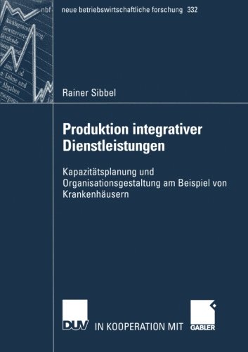 Produktion Integrativer Dienstleistungen: Kapazitätsplanung und Organisationsgestaltung am Beispiel von Krankenhäusern (neue betriebswirtschaftliche forschung (nbf))