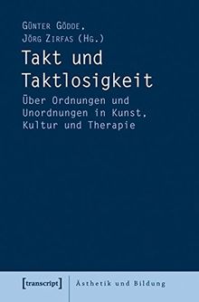 Takt und Taktlosigkeit: Über Ordnungen und Unordnungen in Kunst, Kultur und Therapie (Ästhetik und Bildung)