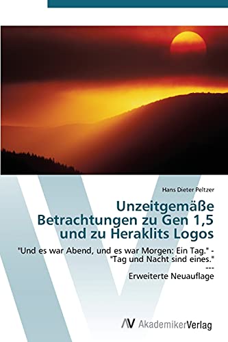 Unzeitgemäße Betrachtungen zu Gen 1,5 und zu Heraklits Logos: Und es war Abend, und es war Morgen: Ein Tag. - Tag und Nacht sind eines. --- Erweiterte Neuauflage