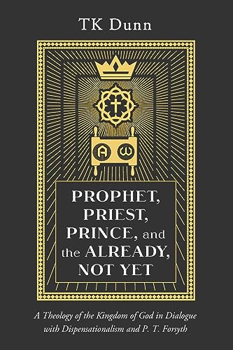 Prophet, Priest, Prince, and the Already, Not Yet: A Theology of the Kingdom of God in Dialogue with Dispensationalism and P. T. Forsyth