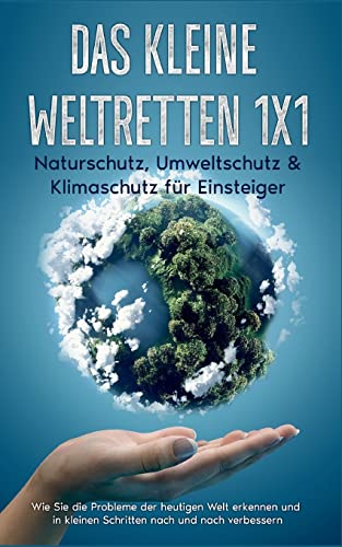 Das kleine Weltretten 1x1 - Naturschutz, Umweltschutz & Klimaschutz für Einsteiger:: Wie Sie die Probleme der heutigen Welt erkennen und in kleinen Schritten nach und nach verbessern