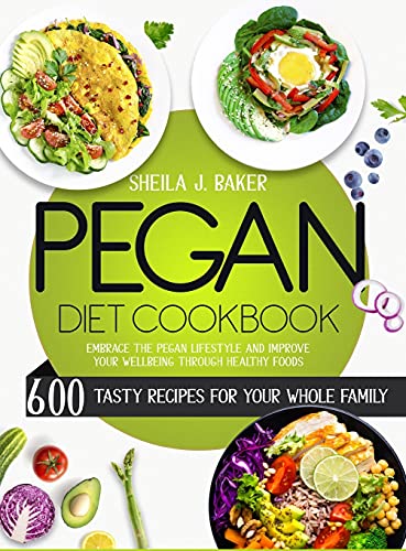 Pegan Diet Cookbook: 600 Tasty Recipes for Your Whole Family - Embrace the Pegan Lifestyle and Improve Your Wellbeing Through Healthy Foods