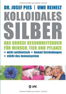 Kolloidales Silber: Das große Gesundheitsbuch für Mensch, Tier und Pflanze. Wirkt antibiotisch, hemmt Entzündungen, stärkt das Imunsystem