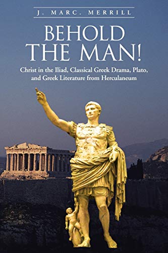 Behold the Man!: Christ in the Iliad, Classical Greek Drama, Plato, and Greek Literature from Herculaneum
