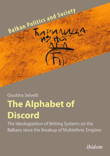 The Alphabet of Discord: The Ideologization of Writing Systems on the Balkans since the Breakup of Multiethnic Empires (Balkan Politics and Society)