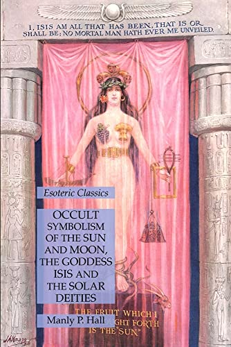 Occult Symbolism of the Sun and Moon, the Goddess Isis and the Solar Deities: Esoteric Classics