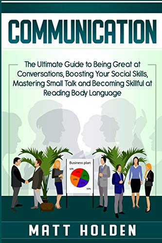 Communication: The Ultimate Guide to Being Great at Conversations, Boosting Your Social Skills, Mastering Small Talk and Becoming Skillful at Reading Body Language